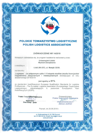 Zaświadczenie, że program kształcenia realizowany przez WZ UŁ na kierunku Logistyka na połączonym cyklu I i II stopnia studiów (studia licencjackie/magisterskie) stacjonarnych i niestacjonarnych obowiązujące od roku akademickiego 2018/2019 jest zgodny w 91% ze standardem kwalifikacyjnym European Qualification Standards for Logistics Professionals - The European Logistics Association (Europejskiego Towarzystwa Logitstycznego), odpowiadającym 6. poziomowi Europejskich Ram Kwalifikacyjnych (EQF6)