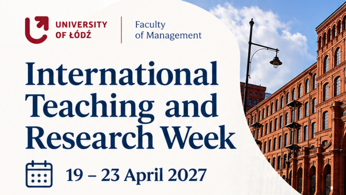 UNIVERSITY OF ŁÓDŹ Faculty of Management  International Teaching and Research Week  19–23 April 2027  Dear colleagues,  The University of Łódź, Faculty of Management, is organising the International Teaching and Research Week from 19 to 23 April 2027.  The event aims to strengthen academic and scientific cooperation and to promote the international exchange of knowledge and teaching practices.  We warmly invite lecturers and researchers who collaborate with you or are interested in visiting our Faculty, and who have experience in the following fields, amongst others:  finance and business management human resource management accounting marketing information systems public management  Participants in International Teaching Week will be invited to prepare information about their academic interests, current research and future research plans, and to give presentations at joint meetings.  There is an opportunity to deliver teaching sessions to our students, though this is not compulsory.  The programme will combine teaching with networking opportunities and cultural events, enabling participants to get to know Łódź whilst building international professional contacts.  PRESENTATIONS AND DISCUSSIONS  Share your research and academic interests  TEACHING OPPORTUNITIES  Deliver sessions to our students (optional)  NETWORKING  Build international professional contacts  CULTURAL EVENTS  Discover Łódź and its unique heritage  Meet Teach Collaborate Explore  Łódź – a city of possibilities