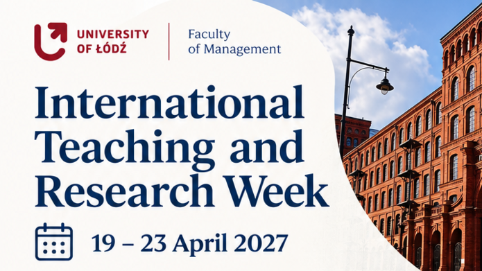 UNIVERSITY OF ŁÓDŹ Faculty of Management  International Teaching and Research Week  19–23 April 2027  Dear colleagues,  The University of Łódź, Faculty of Management, is organising the International Teaching and Research Week from 19 to 23 April 2027.  The event aims to strengthen academic and scientific cooperation and to promote the international exchange of knowledge and teaching practices.  We warmly invite lecturers and researchers who collaborate with you or are interested in visiting our Faculty, and who have experience in the following fields, amongst others:  finance and business management human resource management accounting marketing information systems public management  Participants in International Teaching Week will be invited to prepare information about their academic interests, current research and future research plans, and to give presentations at joint meetings.  There is an opportunity to deliver teaching sessions to our students, though this is not compulsory.  The programme will combine teaching with networking opportunities and cultural events, enabling participants to get to know Łódź whilst building international professional contacts.  PRESENTATIONS AND DISCUSSIONS  Share your research and academic interests  TEACHING OPPORTUNITIES  Deliver sessions to our students (optional)  NETWORKING  Build international professional contacts  CULTURAL EVENTS  Discover Łódź and its unique heritage  Meet Teach Collaborate Explore  Łódź – a city of possibilities